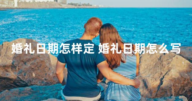 婚礼日期怎样定 婚礼日期怎么写